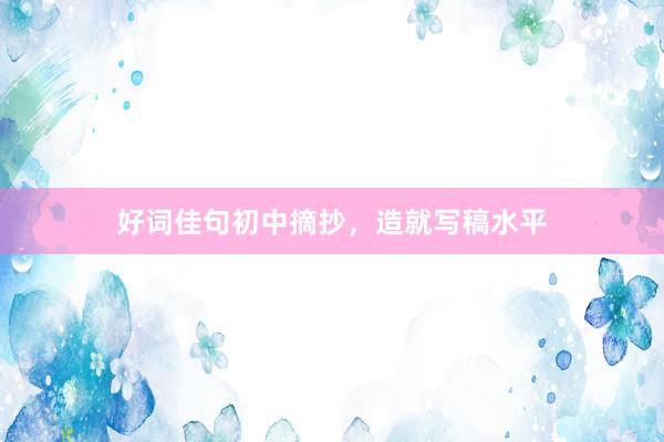 好词佳句初中摘抄，造就写稿水平