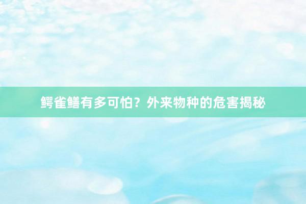 鳄雀鳝有多可怕?外来物种的危害揭秘