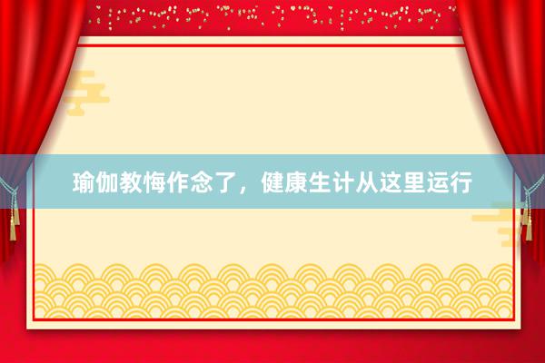 瑜伽教悔作念了，健康生计从这里运行